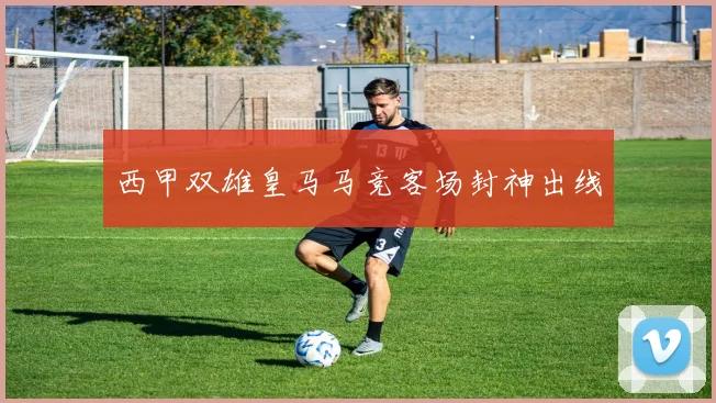 西甲双雄皇马马竞客场封神出线