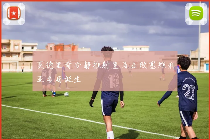 莫德里奇冷静推射皇马击败塞维利亚名局诞生