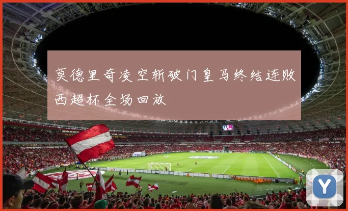 莫德里奇凌空斩破门皇马终结连败西超杯全场回放