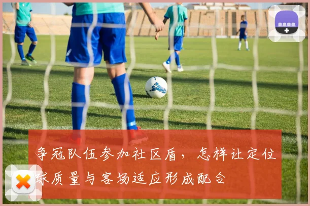 争冠队伍参加社区盾，怎样让定位球质量与客场适应形成配合