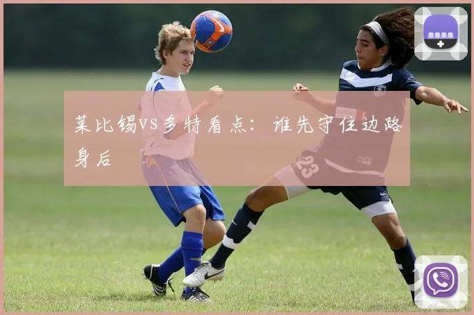 莱比锡vs多特看点：谁先守住边路身后