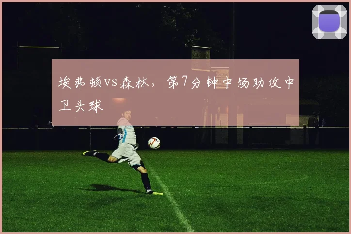 埃弗顿vs森林，第7分钟中场助攻中卫头球