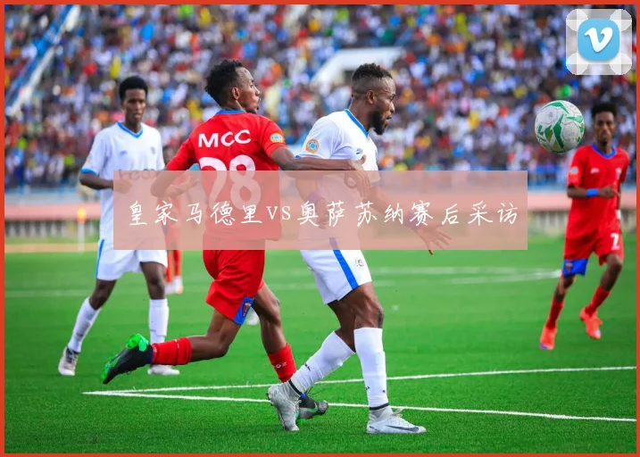 皇家马德里vs奥萨苏纳赛后采访